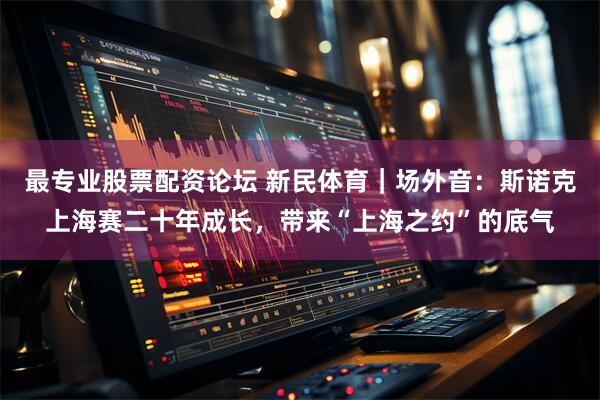 最专业股票配资论坛 新民体育｜场外音：斯诺克上海赛二十年成长，带来“上海之约”的底气