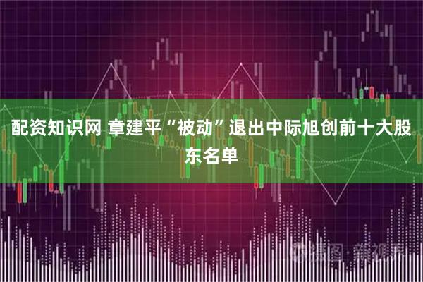 配资知识网 章建平“被动”退出中际旭创前十大股东名单