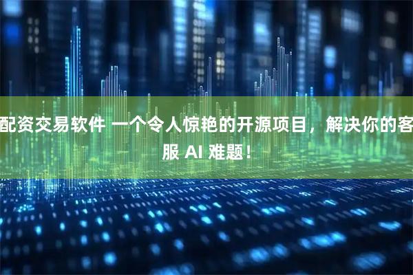 配资交易软件 一个令人惊艳的开源项目，解决你的客服 AI 难题！