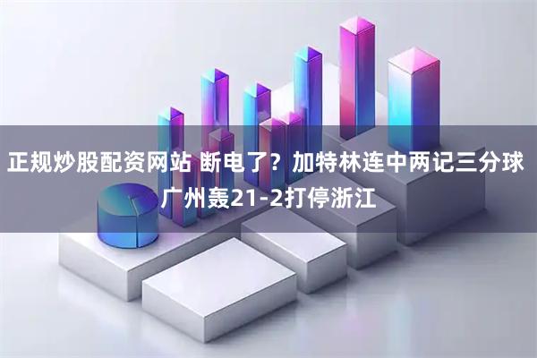 正规炒股配资网站 断电了？加特林连中两记三分球 广州轰21-2打停浙江