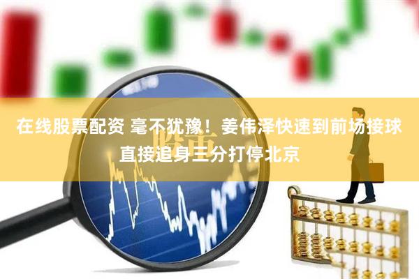 在线股票配资 毫不犹豫！姜伟泽快速到前场接球直接追身三分打停北京